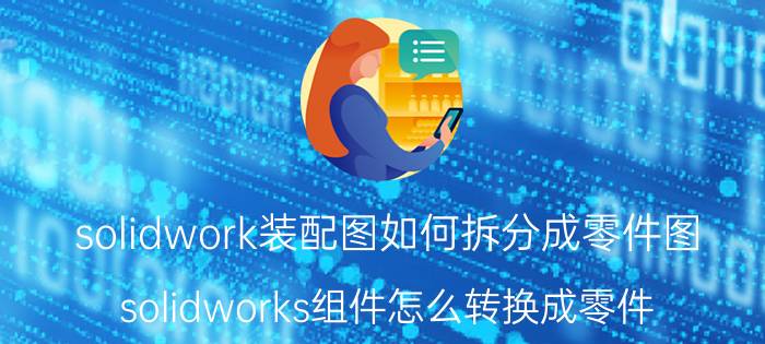 solidwork装配图如何拆分成零件图 solidworks组件怎么转换成零件？